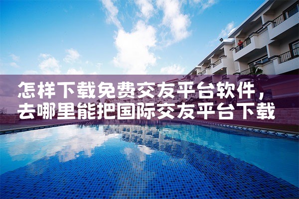 怎样下载免费交友平台软件
